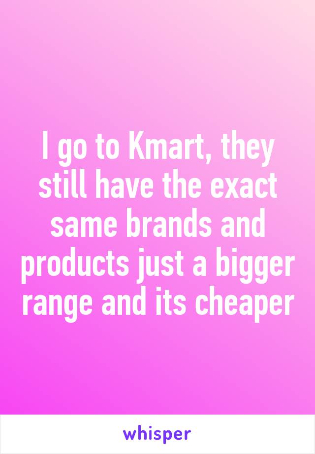 I go to Kmart, they still have the exact same brands and products just a bigger range and its cheaper