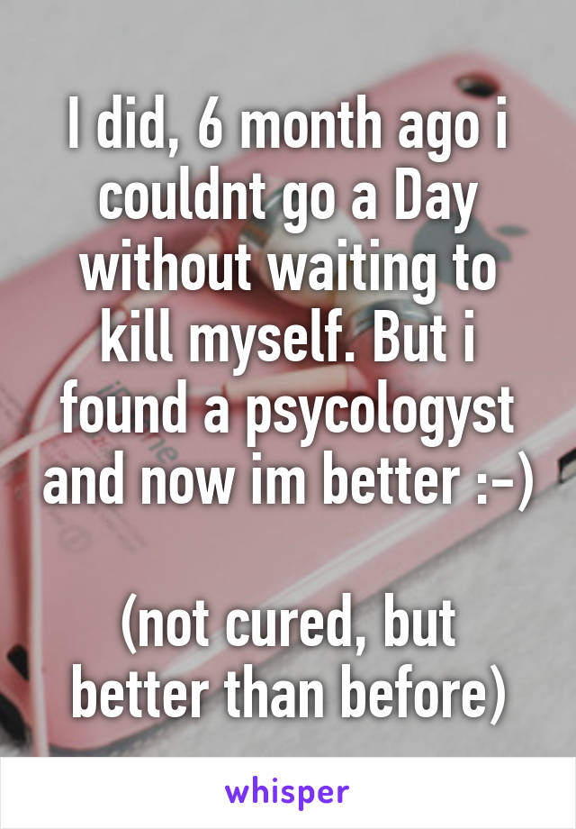 I did, 6 month ago i couldnt go a Day without waiting to kill myself. But i found a psycologyst and now im better :-) 
(not cured, but better than before)