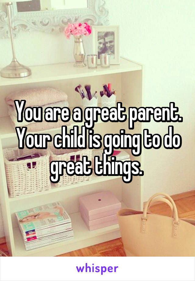 You are a great parent. Your child is going to do great things. 