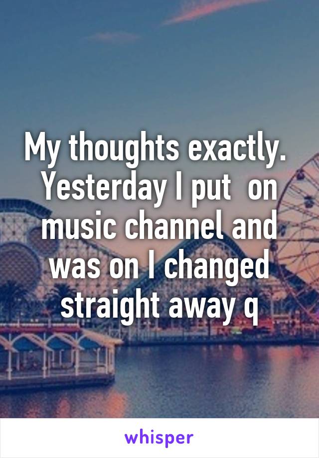 My thoughts exactly.  Yesterday I put  on music channel and was on I changed straight away q