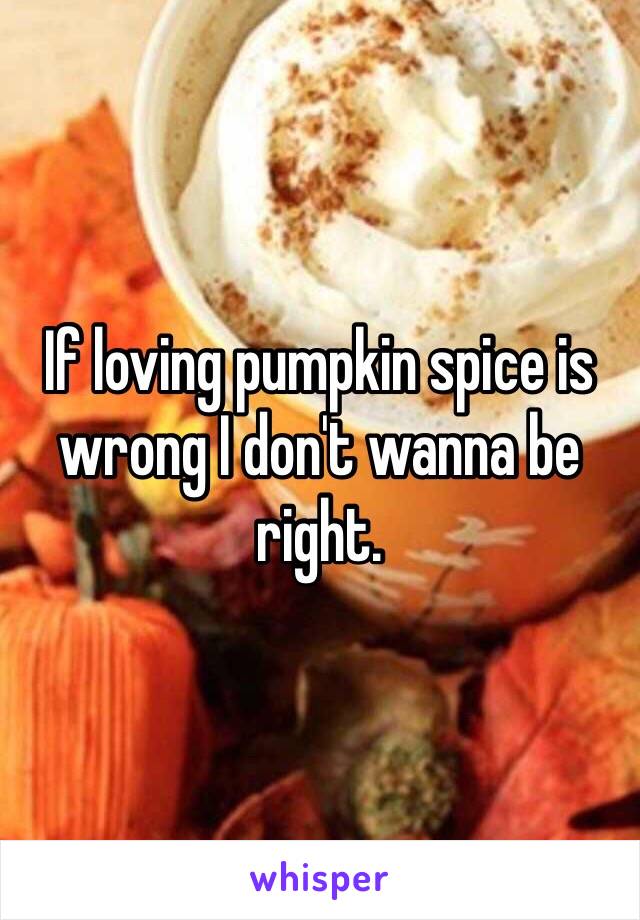 If loving pumpkin spice is wrong I don't wanna be right. 