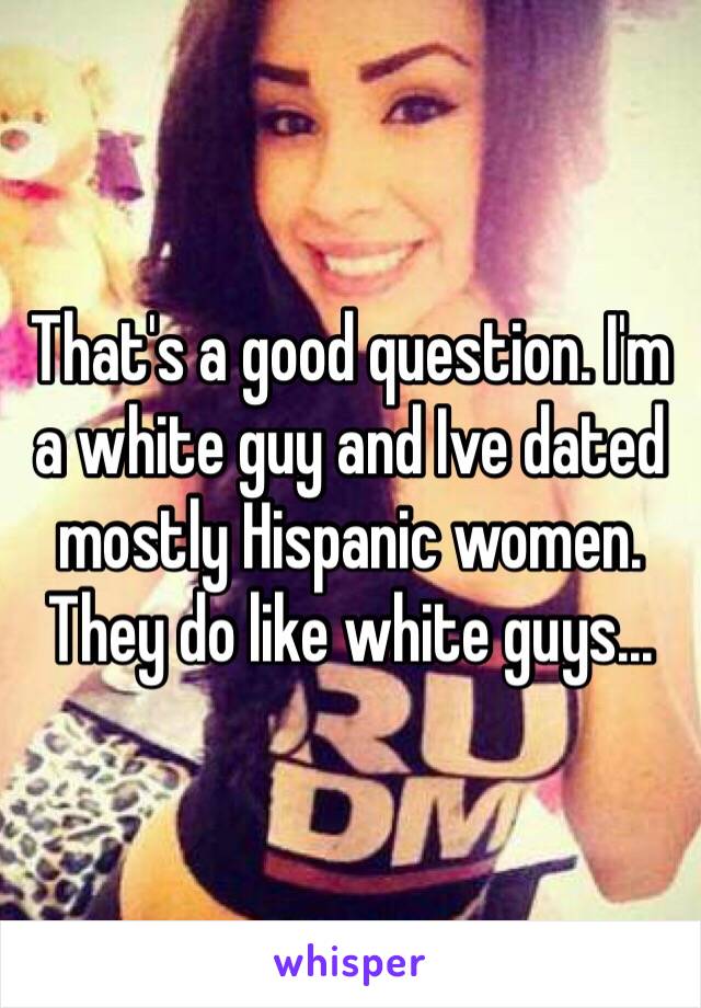That's a good question. I'm a white guy and Ive dated mostly Hispanic women. They do like white guys... 