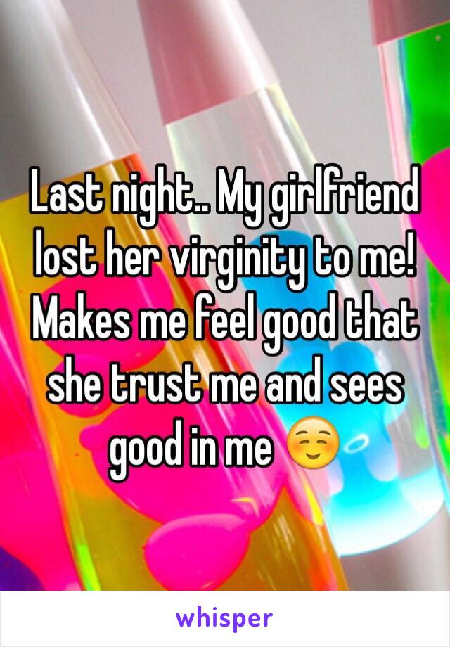 Last night.. My girlfriend lost her virginity to me! Makes me feel good that she trust me and sees good in me ☺️