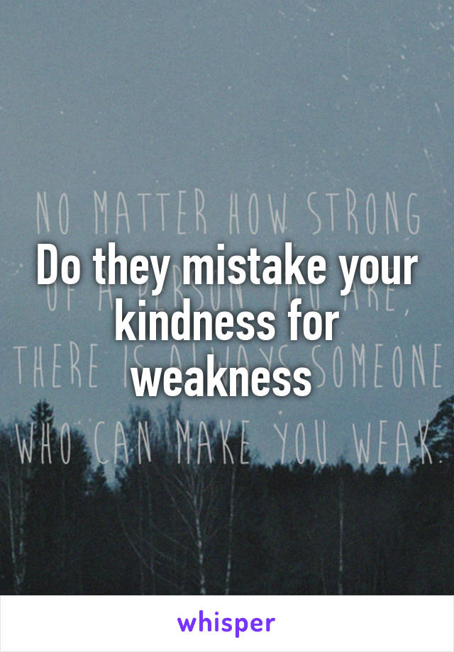 Do they mistake your kindness for weakness 