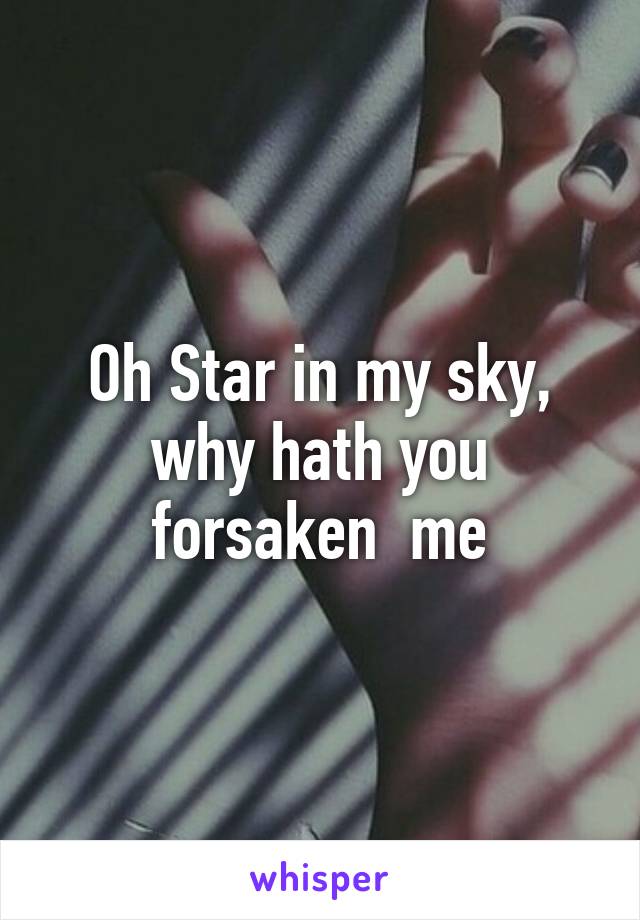 Oh Star in my sky, why hath you forsaken  me