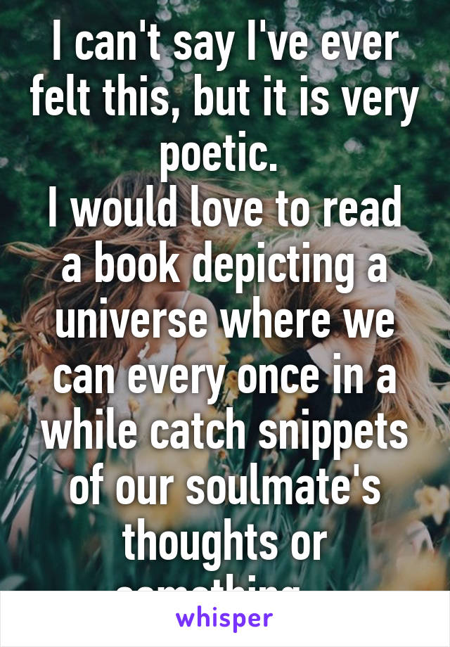 I can't say I've ever felt this, but it is very poetic. 
I would love to read a book depicting a universe where we can every once in a while catch snippets of our soulmate's thoughts or something...