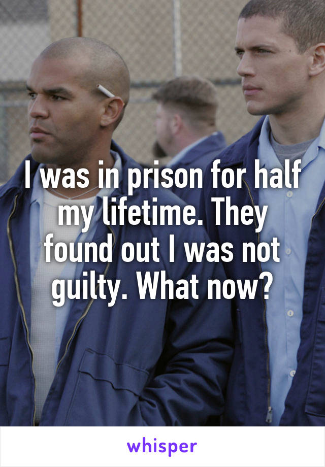 I was in prison for half my lifetime. They found out I was not guilty. What now?