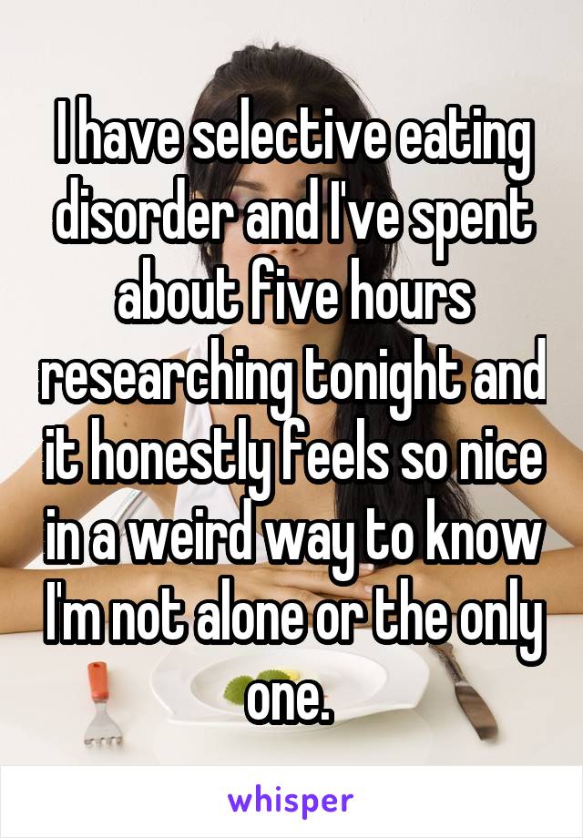 I have selective eating disorder and I've spent about five hours researching tonight and it honestly feels so nice in a weird way to know I'm not alone or the only one. 