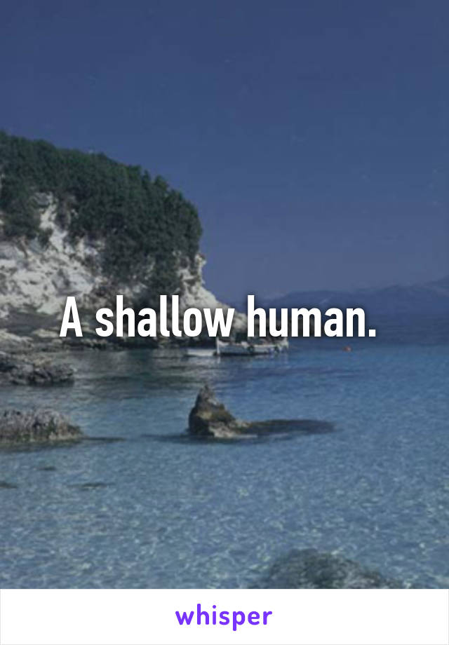 A shallow human. 