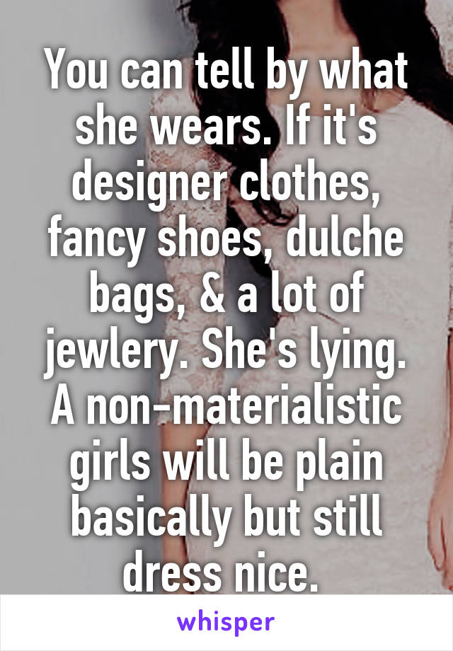 You can tell by what she wears. If it's designer clothes, fancy shoes, dulche bags, & a lot of jewlery. She's lying. A non-materialistic girls will be plain basically but still dress nice. 