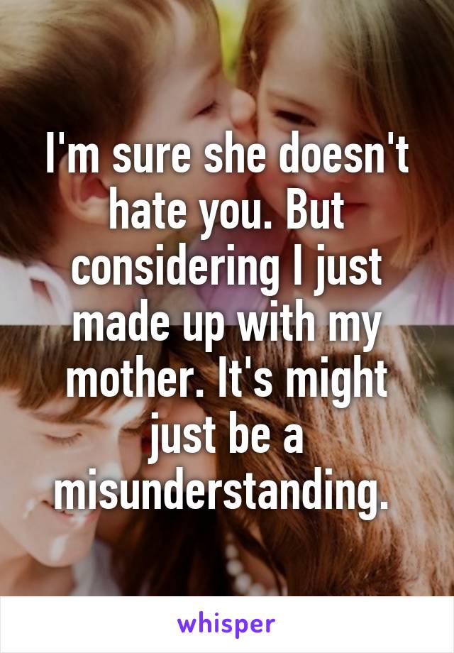 I'm sure she doesn't hate you. But considering I just made up with my mother. It's might just be a misunderstanding. 