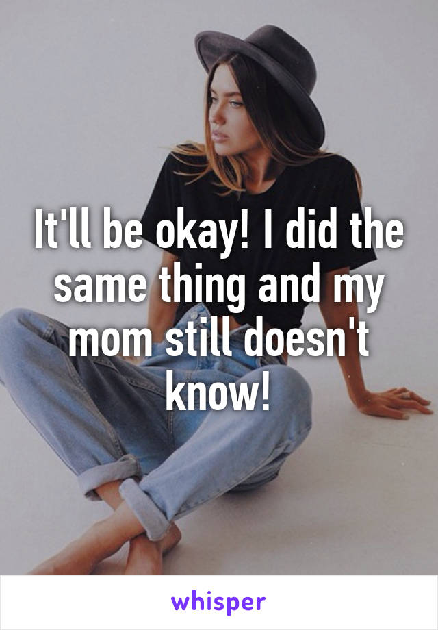 It'll be okay! I did the same thing and my mom still doesn't know!