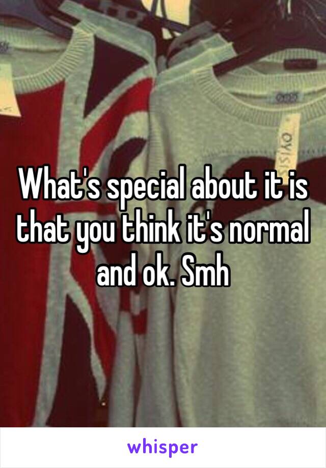 What's special about it is that you think it's normal and ok. Smh