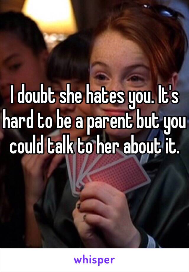 I doubt she hates you. It's hard to be a parent but you could talk to her about it. 