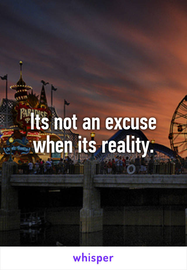 Its not an excuse when its reality.