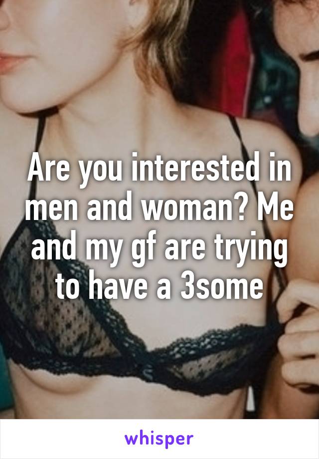 Are you interested in men and woman? Me and my gf are trying to have a 3some