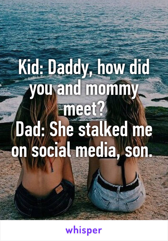 Kid: Daddy, how did you and mommy meet?
Dad: She stalked me on social media, son. 

