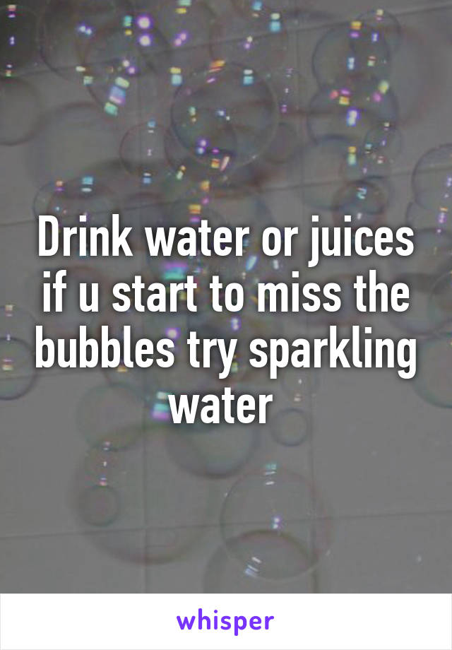 Drink water or juices if u start to miss the bubbles try sparkling water 