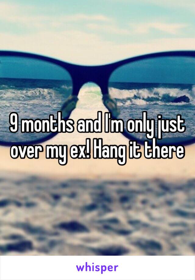 9 months and I'm only just over my ex! Hang it there 