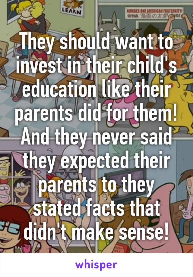 They should want to invest in their child's education like their parents did for them! And they never said they expected their parents to they stated facts that didn't make sense!