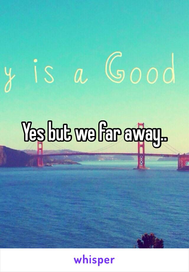 Yes but we far away..