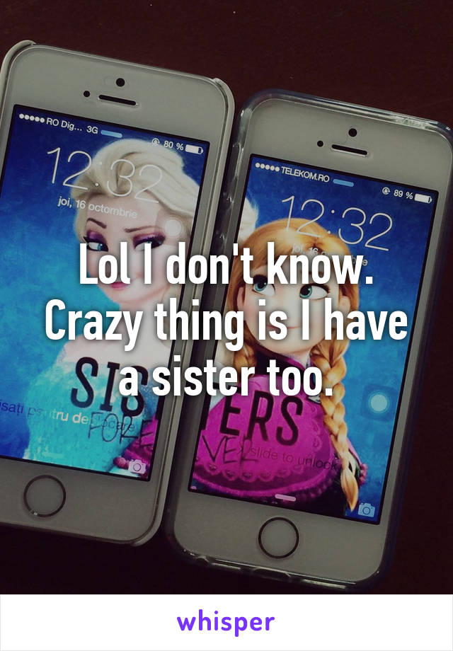 Lol I don't know. Crazy thing is I have a sister too.