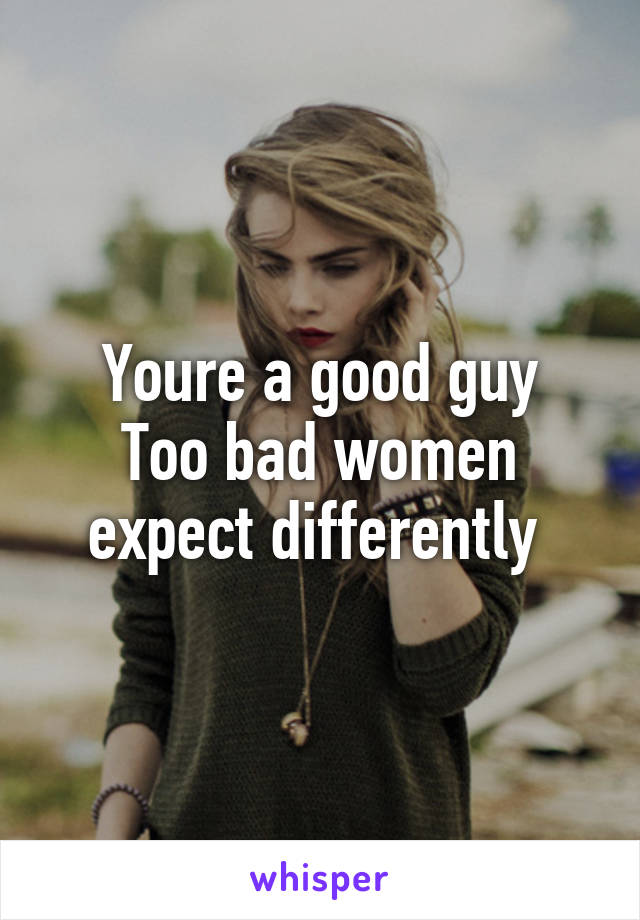 Youre a good guy
Too bad women expect differently 