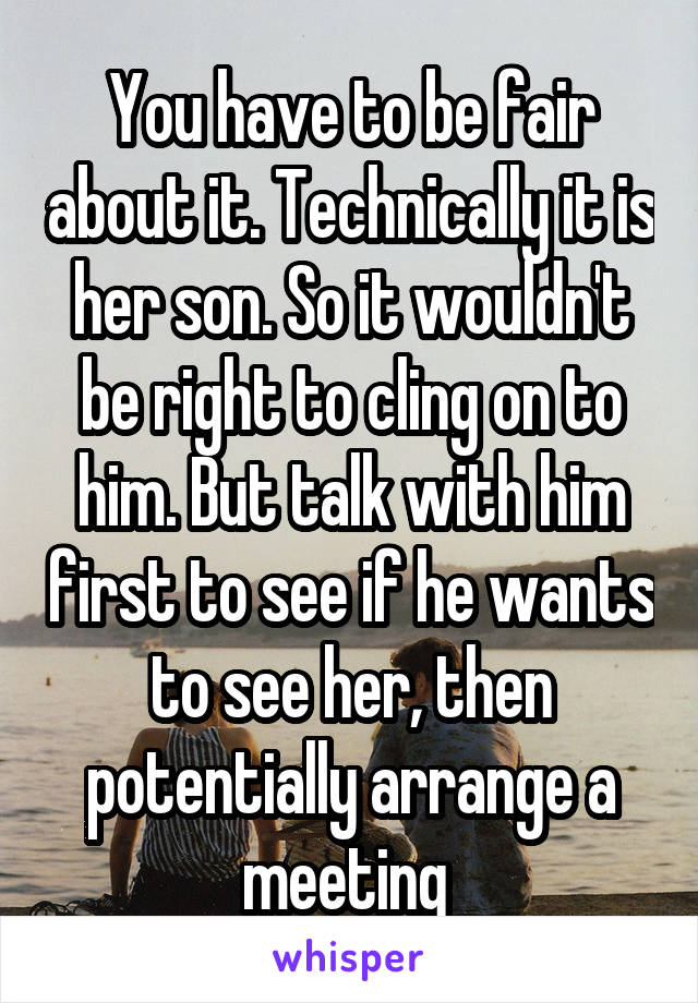 You have to be fair about it. Technically it is her son. So it wouldn't be right to cling on to him. But talk with him first to see if he wants to see her, then potentially arrange a meeting 