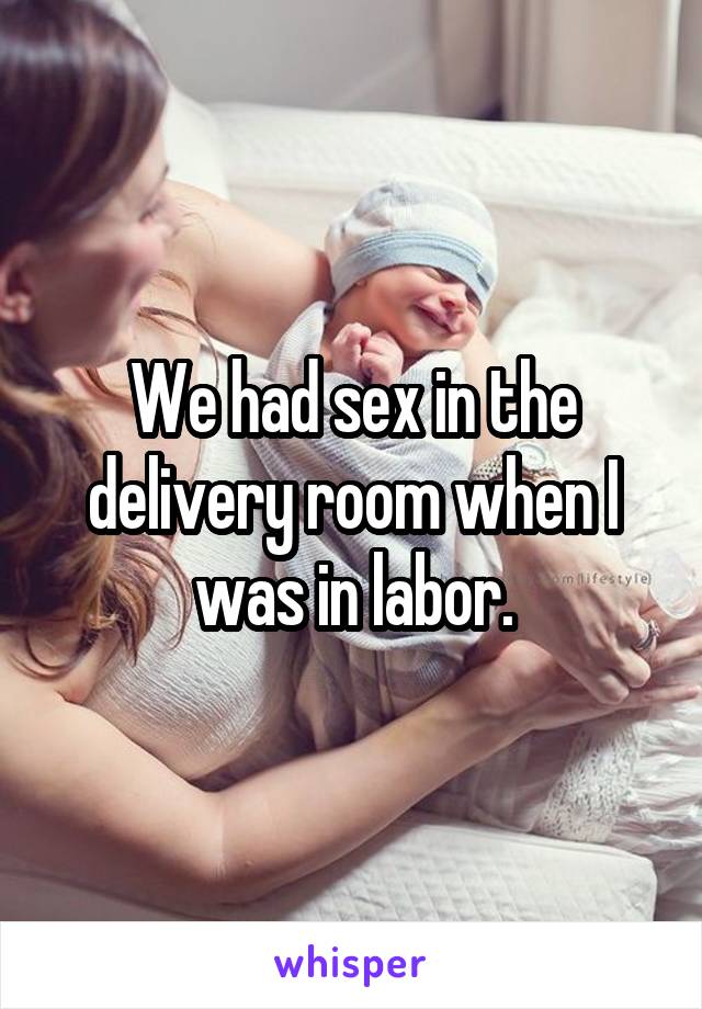 We had sex in the delivery room when I was in labor.