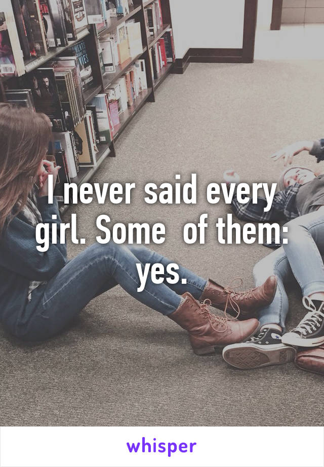 I never said every girl. Some  of them: yes.
