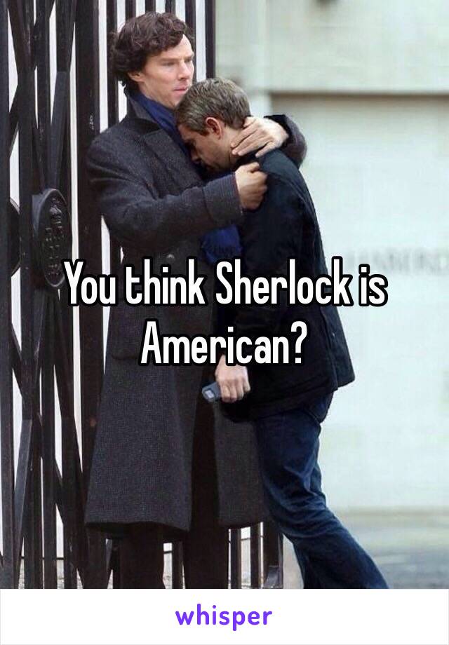 You think Sherlock is American?