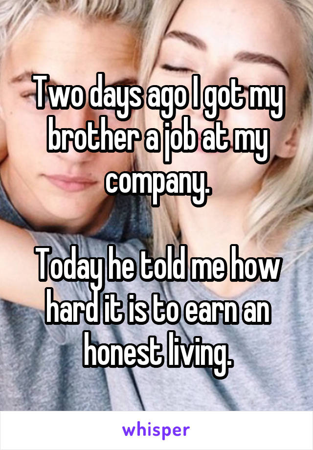 Two days ago I got my brother a job at my company.

Today he told me how hard it is to earn an honest living.