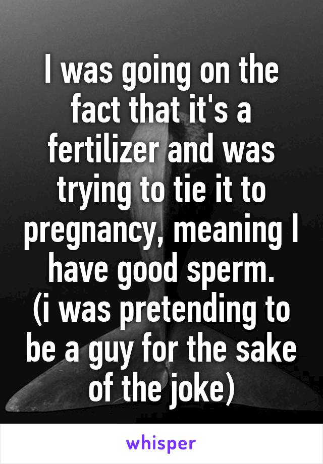 I was going on the fact that it's a fertilizer and was trying to tie it to pregnancy, meaning I have good sperm.
(i was pretending to be a guy for the sake of the joke)