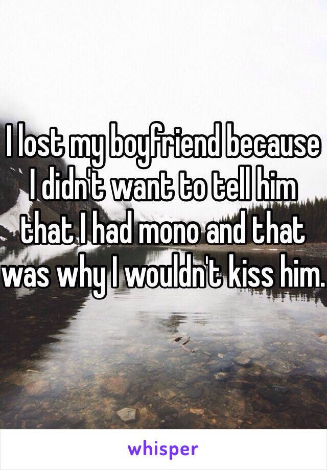 I lost my boyfriend because I didn't want to tell him that I had mono and that was why I wouldn't kiss him. 
