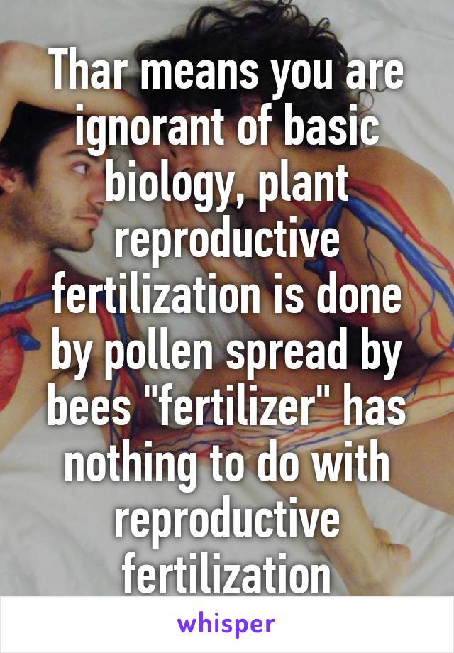 Thar means you are ignorant of basic biology, plant reproductive fertilization is done by pollen spread by bees "fertilizer" has nothing to do with reproductive fertilization