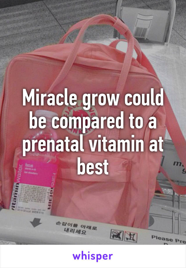 Miracle grow could be compared to a prenatal vitamin at best