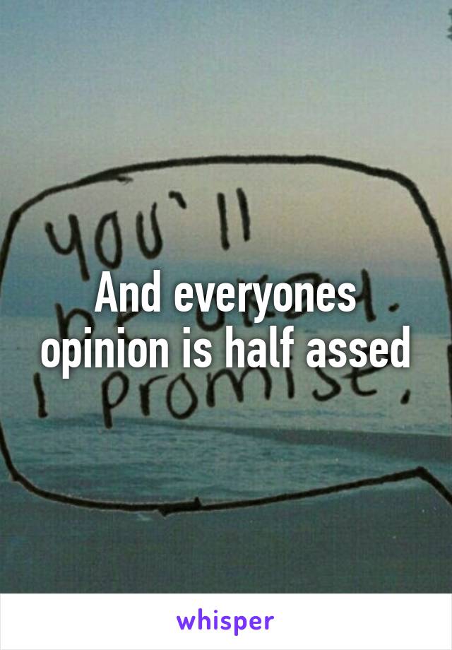 And everyones opinion is half assed