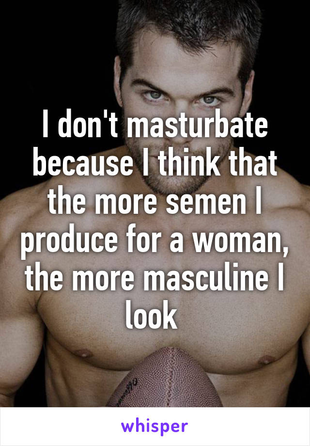 I don't masturbate because I think that the more semen I produce for a woman, the more masculine I look 