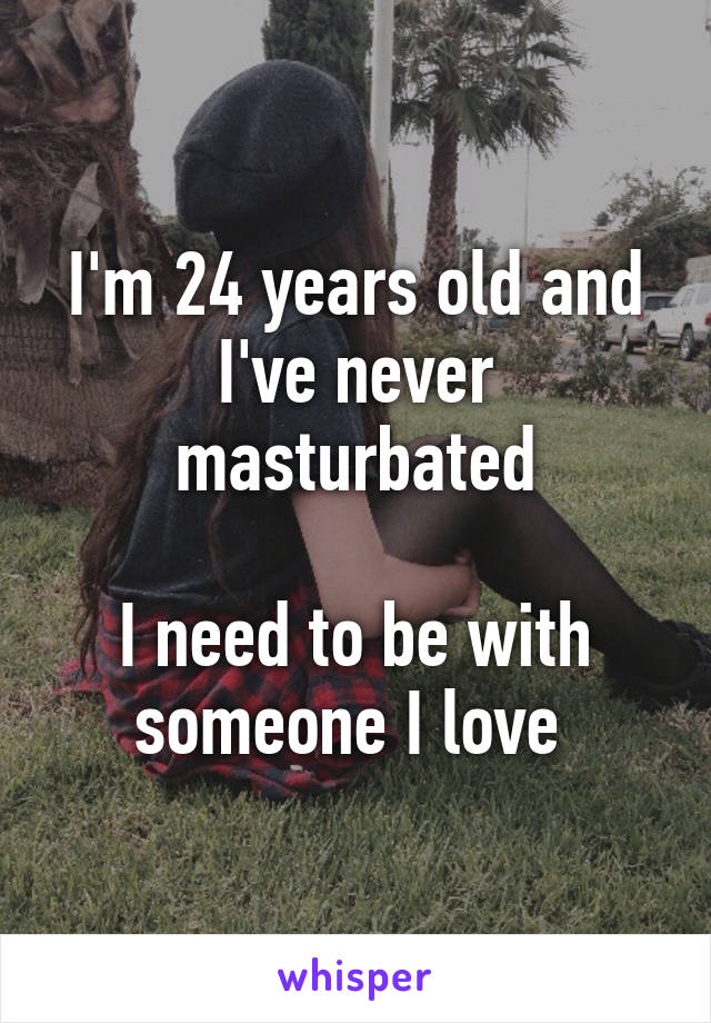 I'm 24 years old and I've never masturbated

I need to be with someone I love 