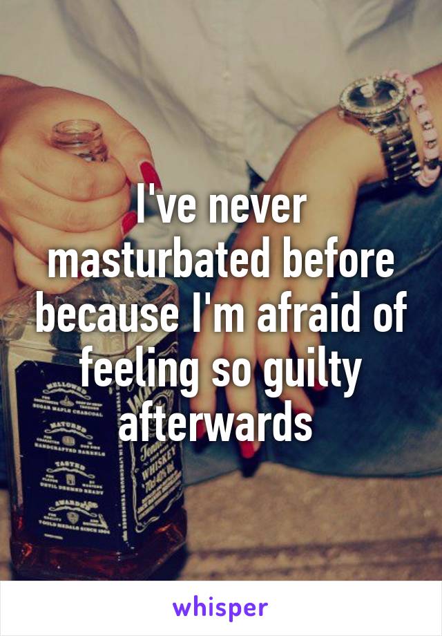 I've never masturbated before because I'm afraid of feeling so guilty afterwards 