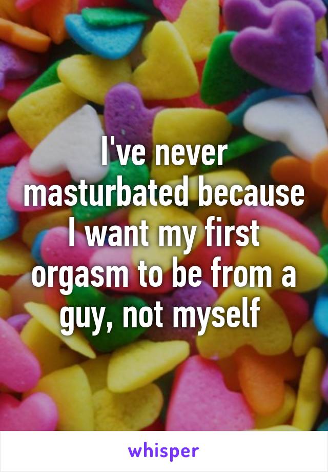 I've never masturbated because I want my first orgasm to be from a guy, not myself 