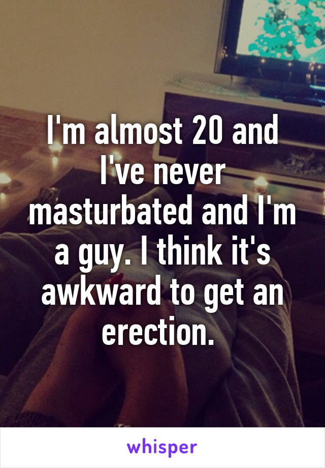 I'm almost 20 and I've never masturbated and I'm a guy. I think it's awkward to get an erection. 