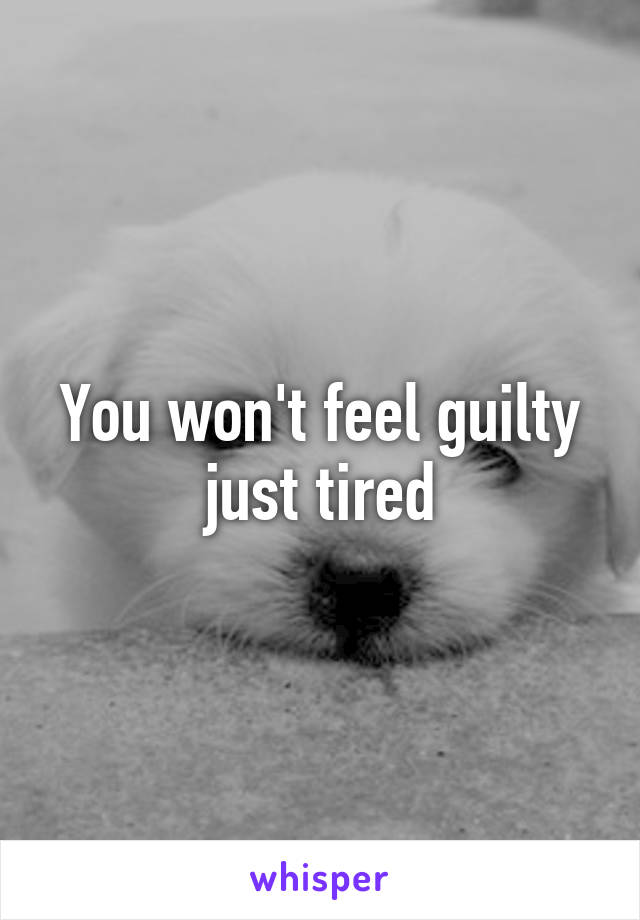 You won't feel guilty just tired