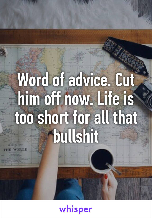 Word of advice. Cut him off now. Life is too short for all that bullshit