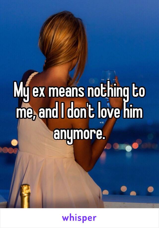 My ex means nothing to me, and I don't love him anymore.