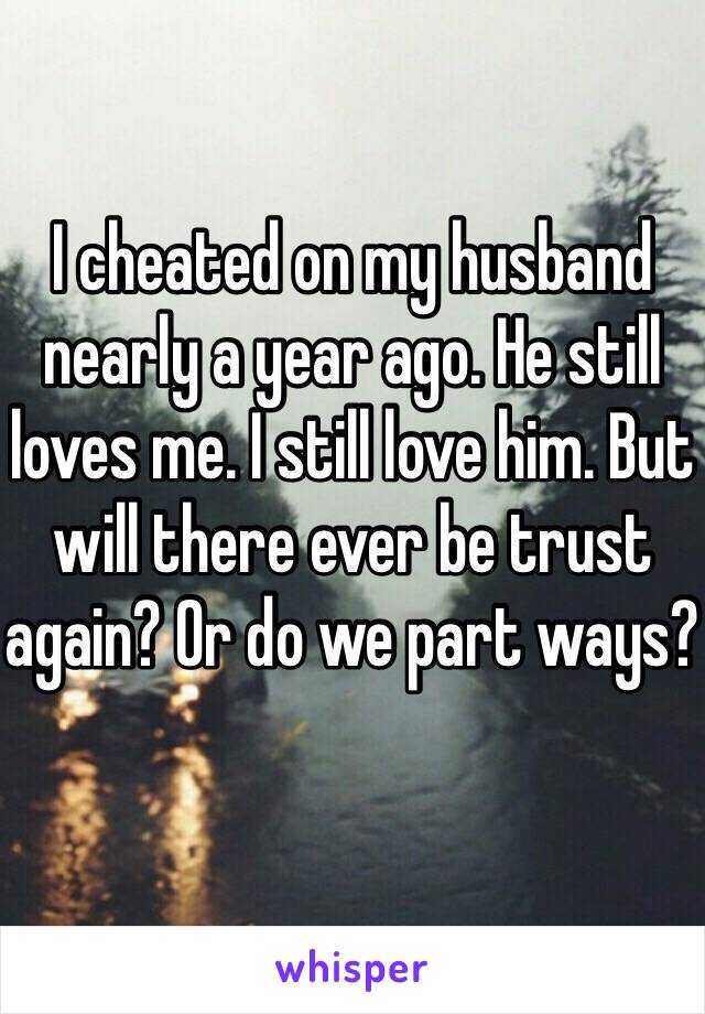 I cheated on my husband nearly a year ago. He still loves me. I still love him. But will there ever be trust again? Or do we part ways?