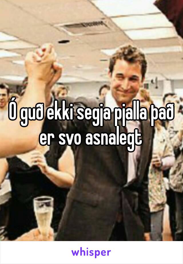 Ó guð ekki segja pjalla það er svo asnalegt 