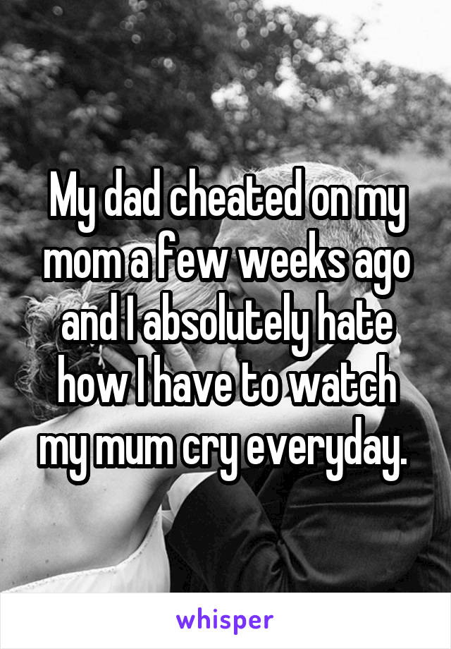 My dad cheated on my mom a few weeks ago and I absolutely hate how I have to watch my mum cry everyday. 