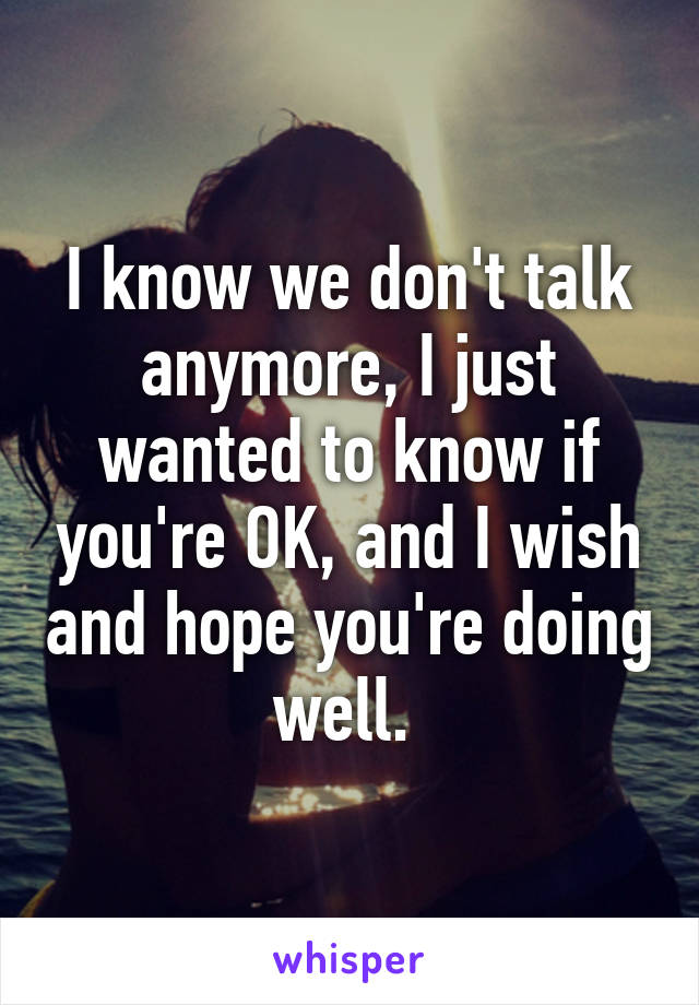 I know we don't talk anymore, I just wanted to know if you're OK, and I wish and hope you're doing well. 
