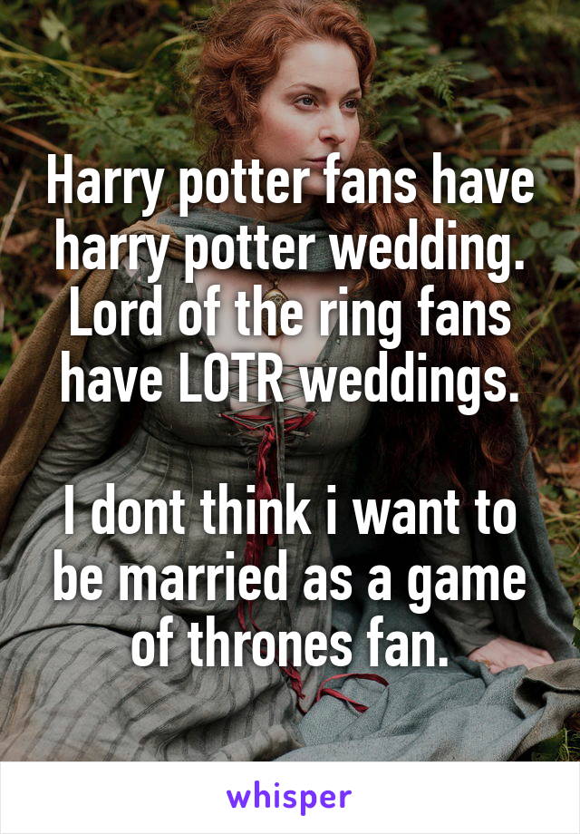 Harry potter fans have harry potter wedding. Lord of the ring fans have LOTR weddings.

I dont think i want to be married as a game of thrones fan.